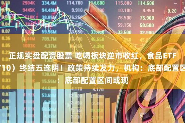 正规实盘配资股票 吃喝板块逆市收红，食品ETF（515710）终结五连阴！政策持续发力，机构：底部配置区间或现