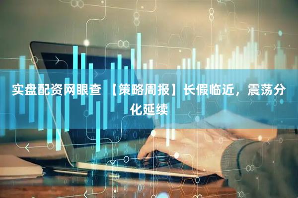 实盘配资网眼查 【策略周报】长假临近，震荡分化延续