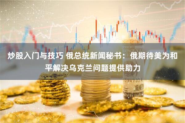 炒股入门与技巧 俄总统新闻秘书：俄期待美为和平解决乌克兰问题提供助力