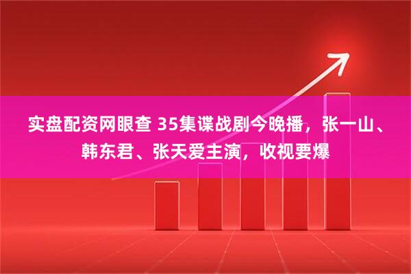实盘配资网眼查 35集谍战剧今晚播，张一山、韩东君、张天爱主演，收视要爆