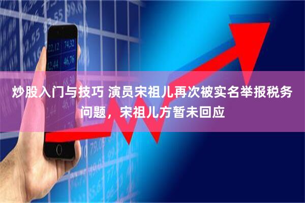 炒股入门与技巧 演员宋祖儿再次被实名举报税务问题，宋祖儿方暂未回应