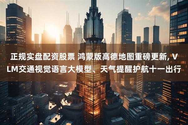 正规实盘配资股票 鸿蒙版高德地图重磅更新, VLM交通视觉语言大模型、天气提醒护航十一出行