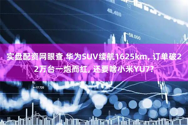 实盘配资网眼查 华为SUV续航1625km, 订单破22万台一炮而红, 还要啥小米YU7?