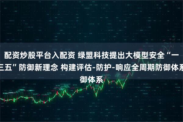 配资炒股平台入配资 绿盟科技提出大模型安全“一三五”防御新理念 构建评估-防护-响应全周期防御体系