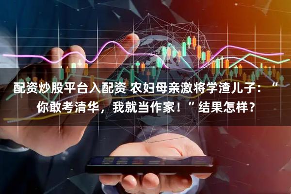 配资炒股平台入配资 农妇母亲激将学渣儿子：“你敢考清华，我就当作家！”结果怎样？