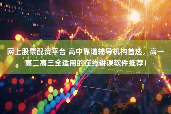 网上股票配资平台 高中靠谱辅导机构首选，高一高二高三全适用的在线讲课软件推荐！