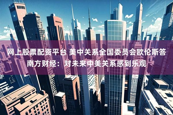 网上股票配资平台 美中关系全国委员会欧伦斯答南方财经：对未来中美关系感到乐观