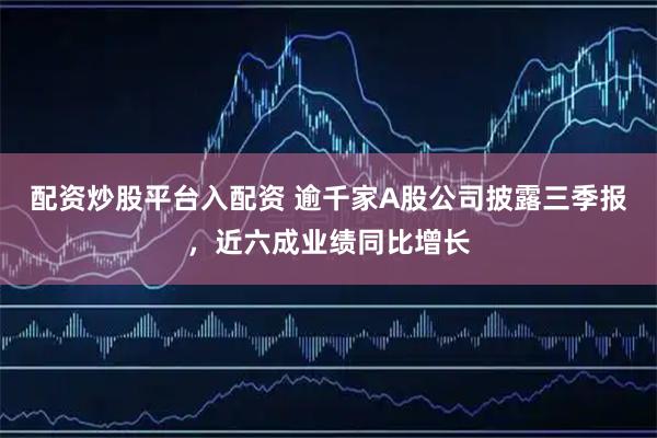 配资炒股平台入配资 逾千家A股公司披露三季报，近六成业绩同比增长