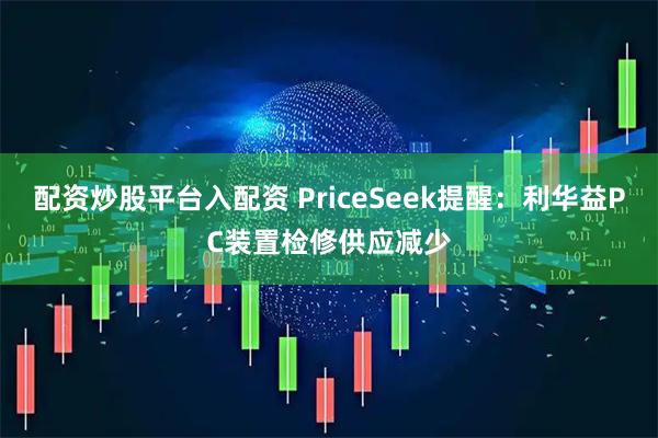 配资炒股平台入配资 PriceSeek提醒:利华益PC装置检修供应减少