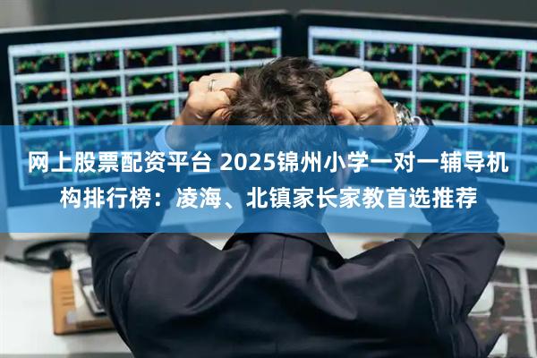 网上股票配资平台 2025锦州小学一对一辅导机构排行榜：凌海、北镇家长家教首选推荐