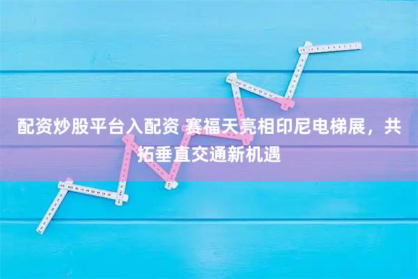 配资炒股平台入配资 赛福天亮相印尼电梯展,共拓垂直交通新机遇