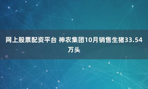 网上股票配资平台 神农集团10月销售生猪33.54万头