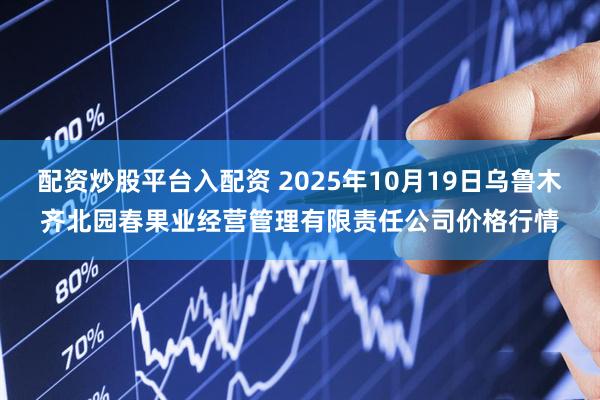 配资炒股平台入配资 2025年10月19日乌鲁木齐北园春果业经营管理有限责任公司价格行情
