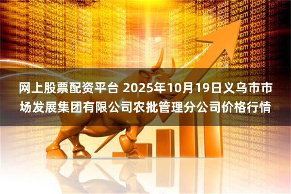 网上股票配资平台 2025年10月19日义乌市市场发展集团有限公司农批管理分公司价格行情