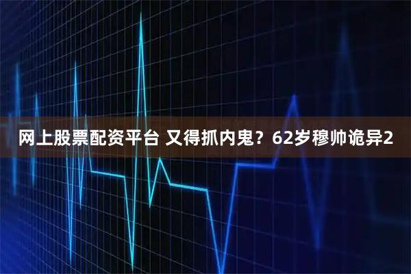 网上股票配资平台 又得抓内鬼？62岁穆帅诡异2