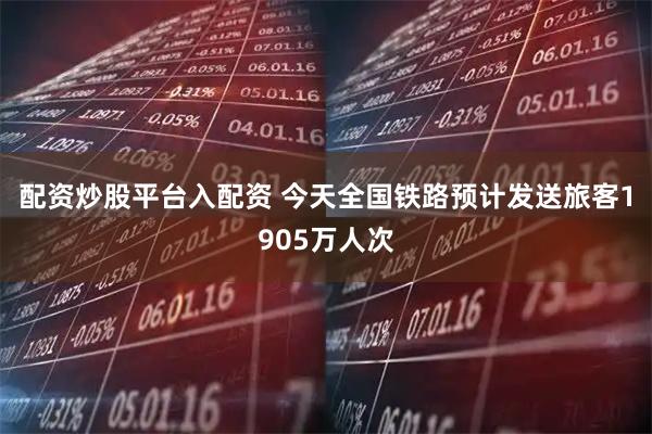 配资炒股平台入配资 今天全国铁路预计发送旅客1905万人次