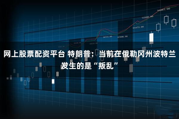 网上股票配资平台 特朗普：当前在俄勒冈州波特兰发生的是“叛乱”