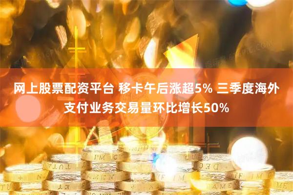 网上股票配资平台 移卡午后涨超5% 三季度海外支付业务交易量环比增长50%
