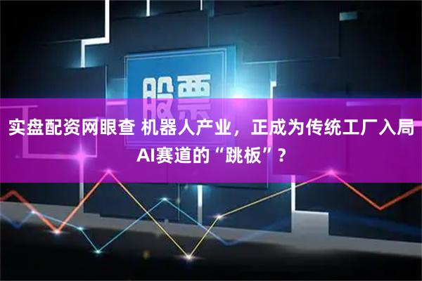 实盘配资网眼查 机器人产业，正成为传统工厂入局AI赛道的“跳板”？