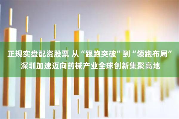 正规实盘配资股票 从“跟跑突破”到“领跑布局” 深圳加速迈向药械产业全球创新集聚高地