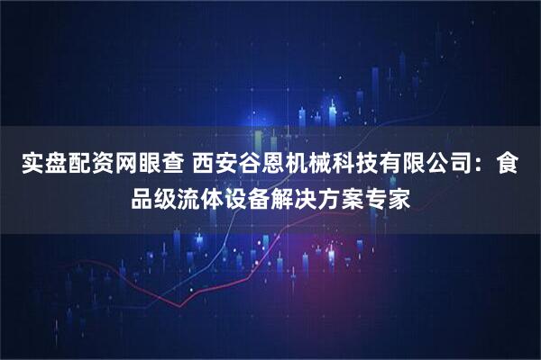 实盘配资网眼查 西安谷恩机械科技有限公司:食品级流体设备解决方案专家