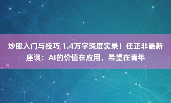 炒股入门与技巧 1.4万字深度实录!任正非最新座谈:AI的价值在应用,希望在青年