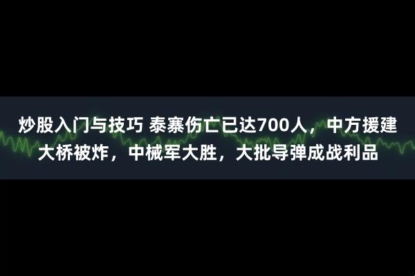 炒股入门与技巧 泰寨伤亡已达700人,中方援建大桥被炸,中械军大胜,大批导弹成战利品