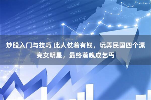 炒股入门与技巧 此人仗着有钱，玩弄民国四个漂亮女明星，最终落魄成乞丐