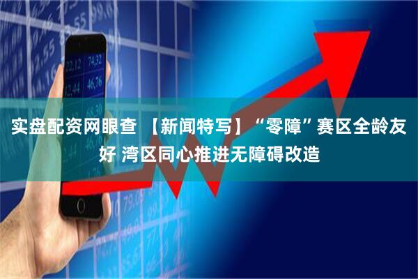 实盘配资网眼查 【新闻特写】“零障”赛区全龄友好 湾区同心推进无障碍改造