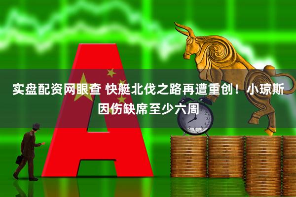 实盘配资网眼查 快艇北伐之路再遭重创!小琼斯因伤缺席至少六周