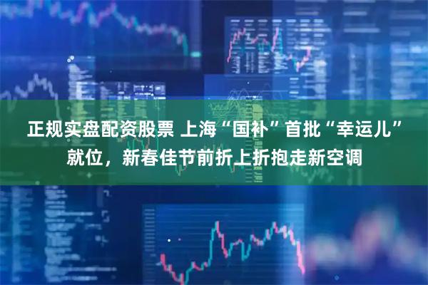 正规实盘配资股票 上海“国补”首批“幸运儿”就位,新春佳节前折上折抱走新空调