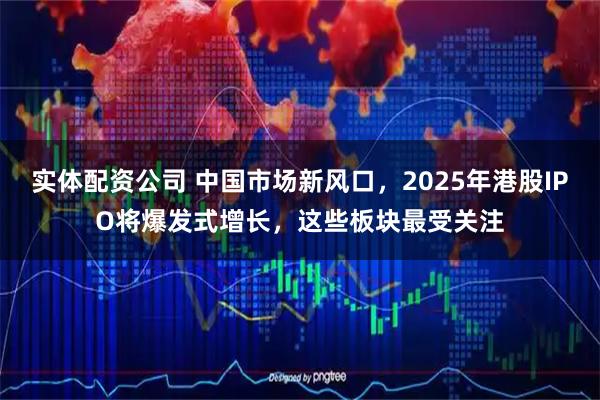 实体配资公司 中国市场新风口，2025年港股IPO将爆发式增长，这些板块最受关注