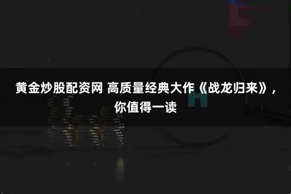 黄金炒股配资网 高质量经典大作《战龙归来》，你值得一读