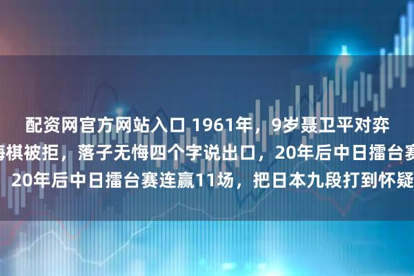 配资网官方网站入口 1961年，9岁聂卫平对弈陈毅元帅，走错一步想悔棋被拒，落子无悔四个字说出口，20年后中日擂台赛连赢11场，把日本九段打到怀疑人生！