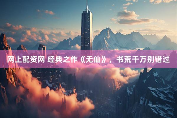 网上配资网 经典之作《无仙》，书荒千万别错过