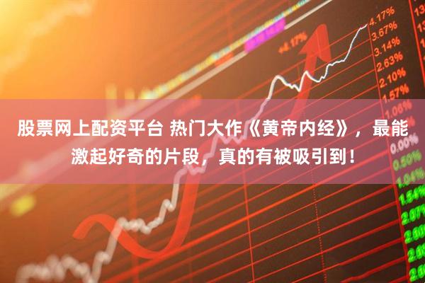 股票网上配资平台 热门大作《黄帝内经》，最能激起好奇的片段，真的有被吸引到！