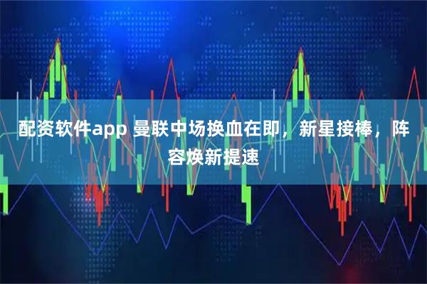 配资软件app 曼联中场换血在即，新星接棒，阵容焕新提速