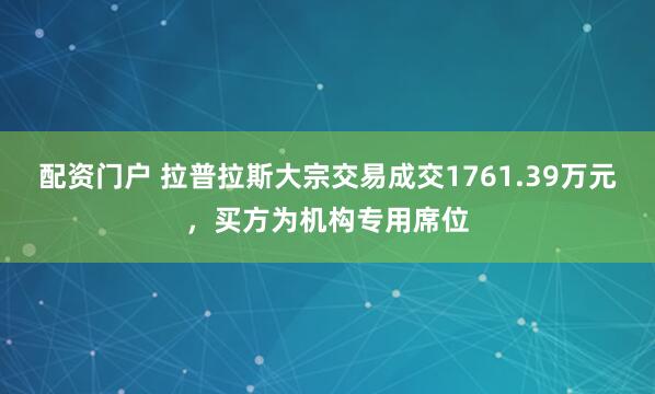 配资门户 拉普拉斯大宗交易成交1761.39万元，买方为机构专用席位