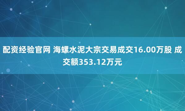 配资经验官网 海螺水泥大宗交易成交16.00万股 成交额353.12万元