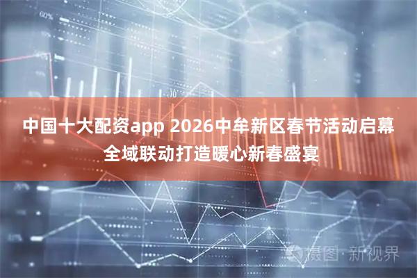 中国十大配资app 2026中牟新区春节活动启幕 全域联动打造暖心新春盛宴