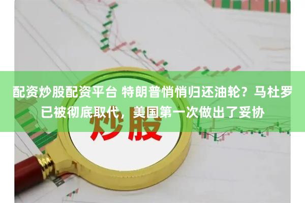 配资炒股配资平台 特朗普悄悄归还油轮？马杜罗已被彻底取代，美国第一次做出了妥协