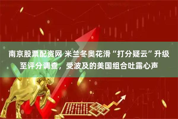 南京股票配资网 米兰冬奥花滑“打分疑云”升级至评分调查，受波及的美国组合吐露心声