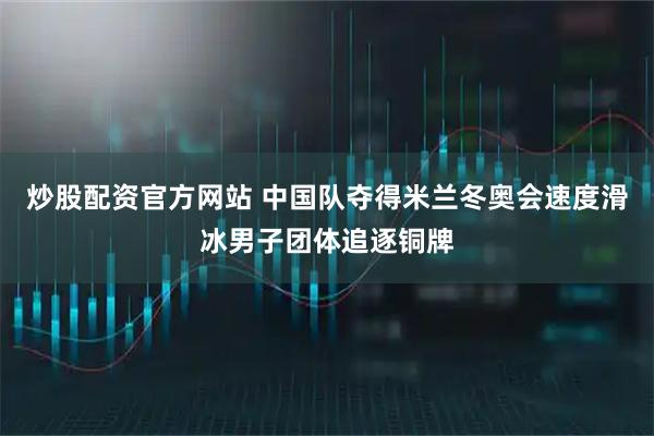炒股配资官方网站 中国队夺得米兰冬奥会速度滑冰男子团体追逐铜牌