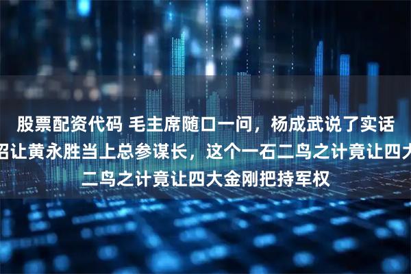股票配资代码 毛主席随口一问,杨成武说了实话,林彪却用一招让黄永胜当上总参谋长,这个一石二鸟之计竟让四大金刚把持军权