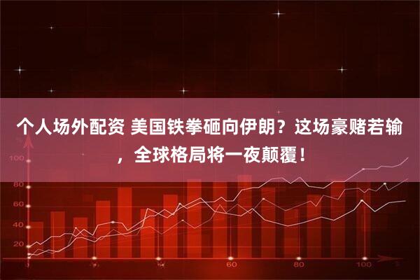个人场外配资 美国铁拳砸向伊朗?这场豪赌若输,全球格局将一夜颠覆!