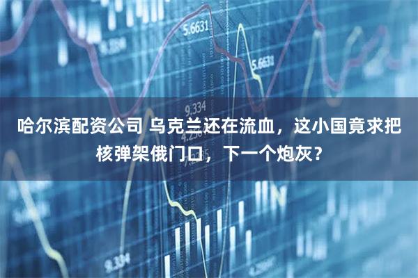 哈尔滨配资公司 乌克兰还在流血,这小国竟求把核弹架俄门口,下一个炮灰?