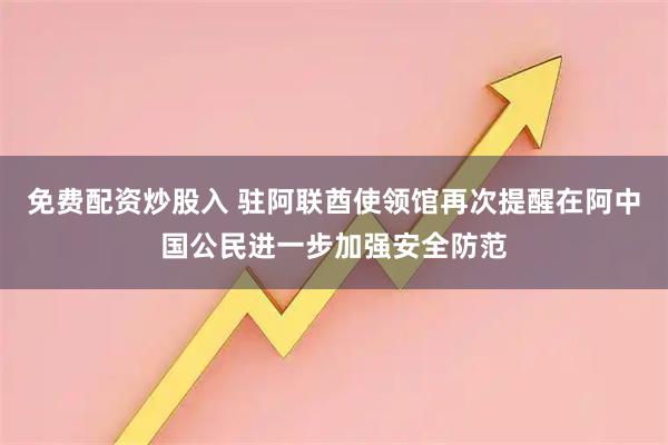 免费配资炒股入 驻阿联酋使领馆再次提醒在阿中国公民进一步加强安全防范