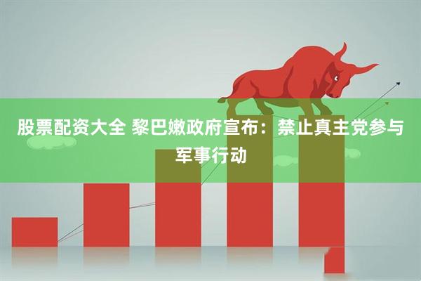 股票配资大全 黎巴嫩政府宣布:禁止真主党参与军事行动