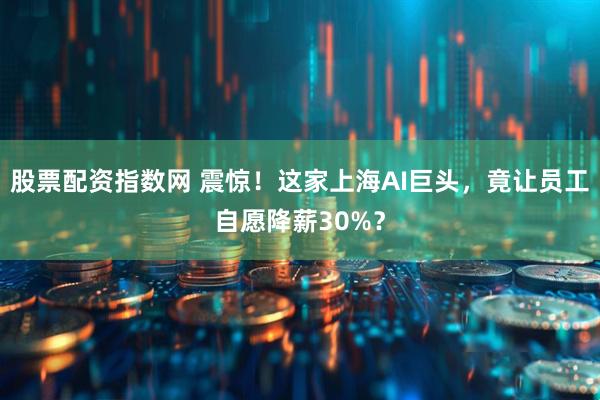 股票配资指数网 震惊！这家上海AI巨头，竟让员工自愿降薪30%？