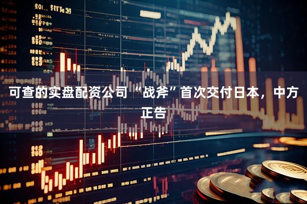 可查的实盘配资公司 “战斧”首次交付日本，中方正告